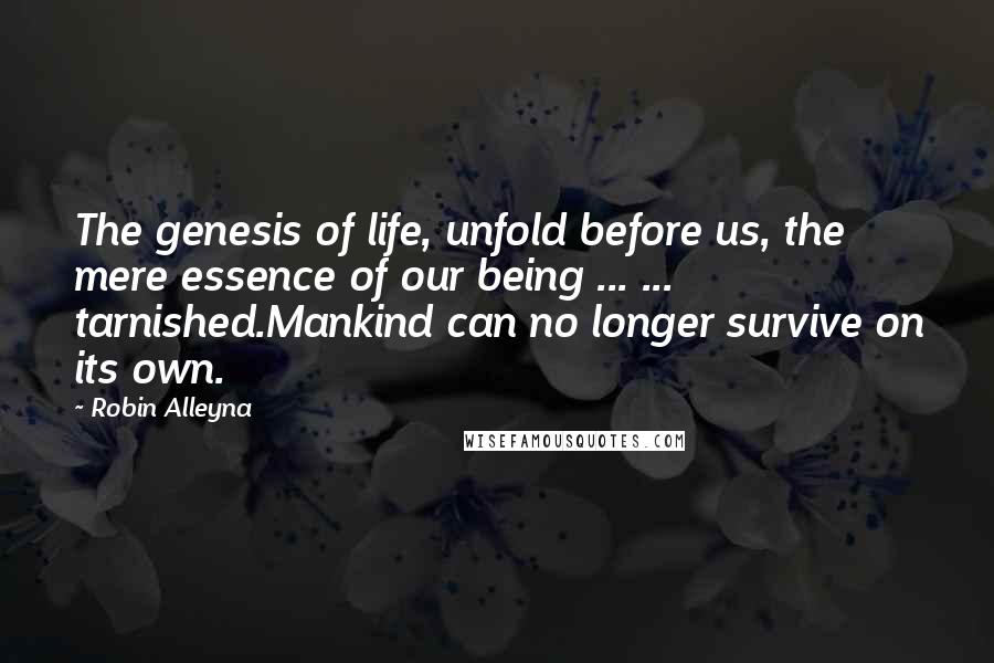 Robin Alleyna Quotes: The genesis of life, unfold before us, the mere essence of our being ... ... tarnished.Mankind can no longer survive on its own.