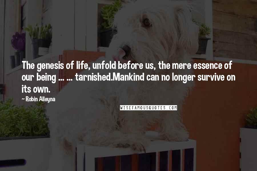 Robin Alleyna Quotes: The genesis of life, unfold before us, the mere essence of our being ... ... tarnished.Mankind can no longer survive on its own.