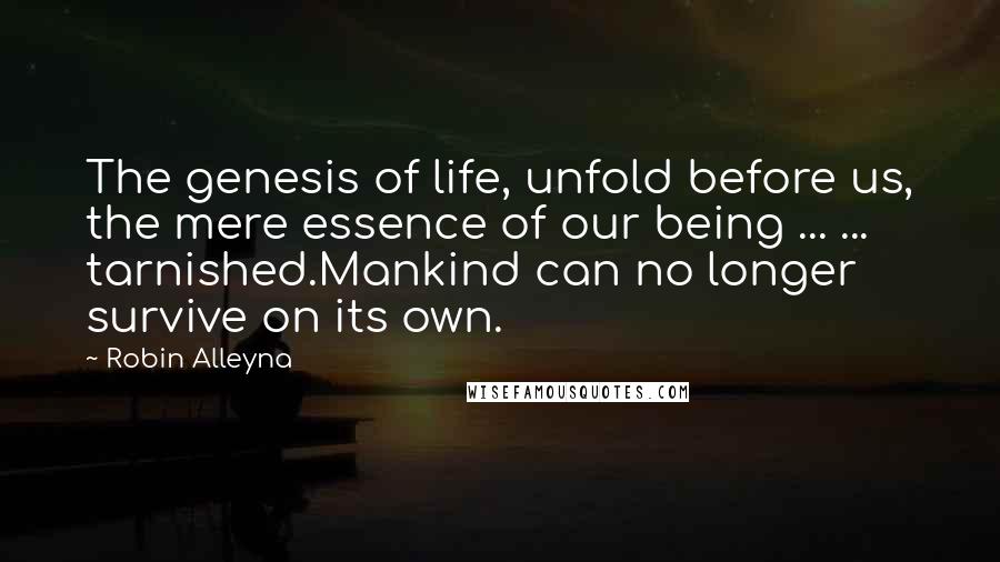 Robin Alleyna Quotes: The genesis of life, unfold before us, the mere essence of our being ... ... tarnished.Mankind can no longer survive on its own.