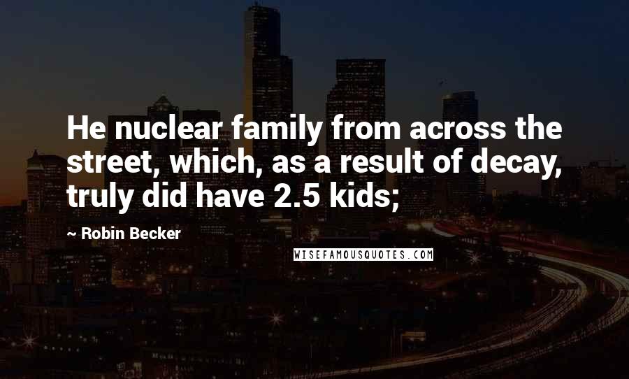 Robin Becker Quotes: He nuclear family from across the street, which, as a result of decay, truly did have 2.5 kids;