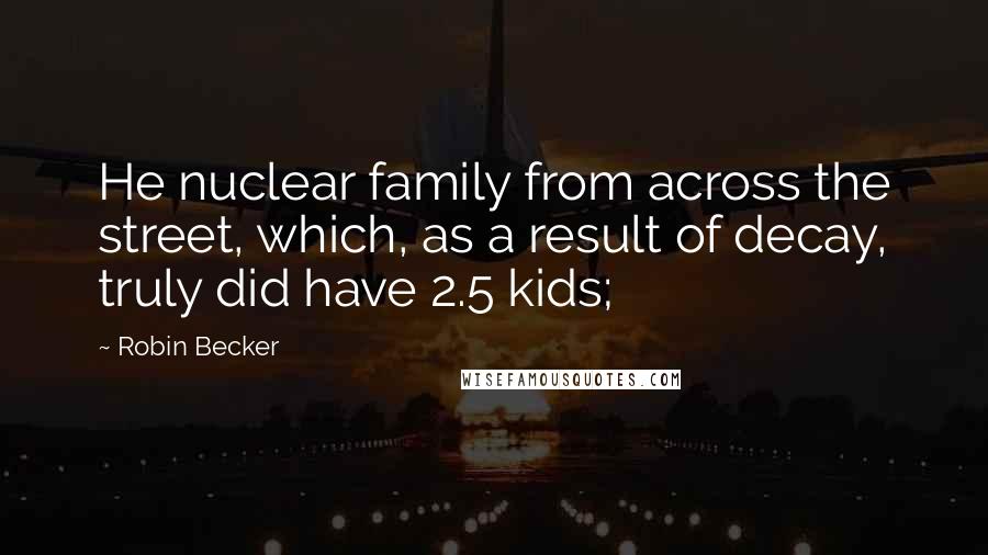 Robin Becker Quotes: He nuclear family from across the street, which, as a result of decay, truly did have 2.5 kids;