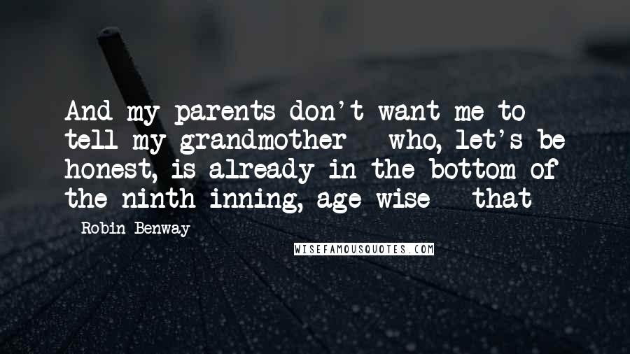 Robin Benway Quotes: And my parents don't want me to tell my grandmother - who, let's be honest, is already in the bottom of the ninth inning, age-wise - that