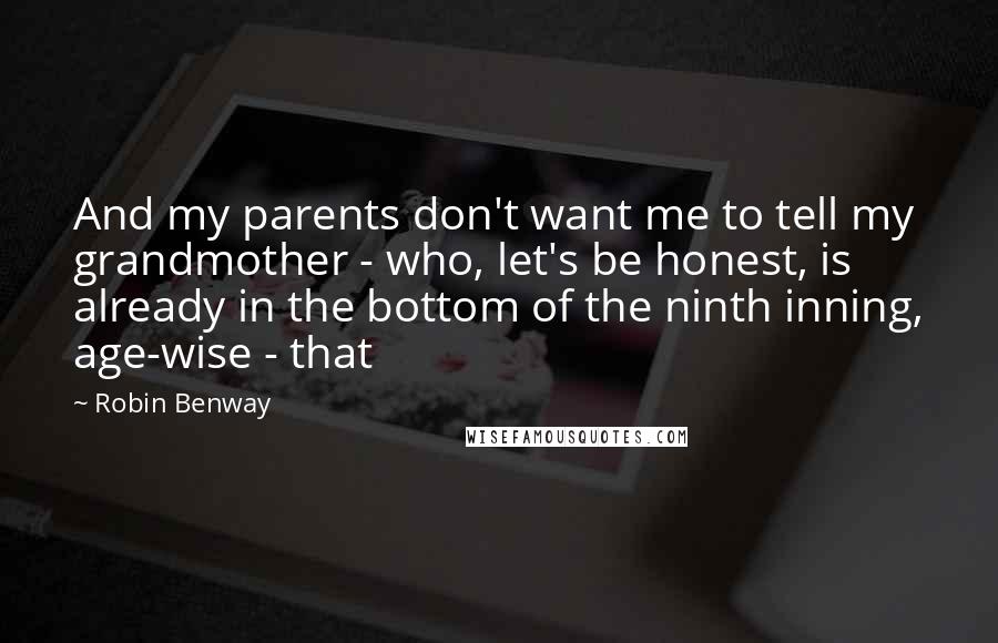 Robin Benway Quotes: And my parents don't want me to tell my grandmother - who, let's be honest, is already in the bottom of the ninth inning, age-wise - that