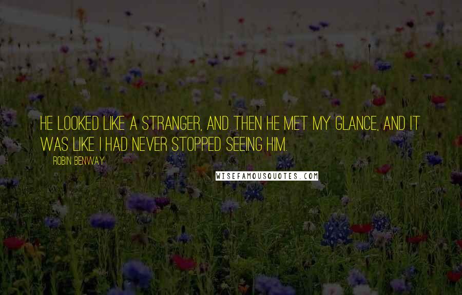 Robin Benway Quotes: He looked like a stranger, and then he met my glance, and it was like I had never stopped seeing him.