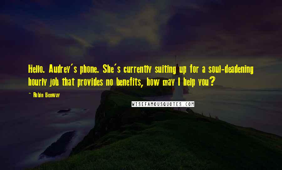 Robin Benway Quotes: Hello. Audrey's phone. She's currently suiting up for a soul-deadening hourly job that provides no benefits, how may I help you?