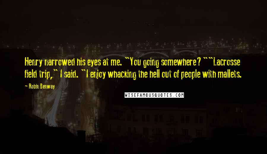 Robin Benway Quotes: Henry narrowed his eyes at me. "You going somewhere?""Lacrosse field trip," I said. "I enjoy whacking the hell out of people with mallets.