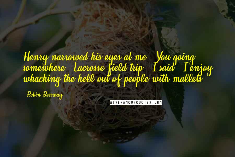 Robin Benway Quotes: Henry narrowed his eyes at me. "You going somewhere?""Lacrosse field trip," I said. "I enjoy whacking the hell out of people with mallets.