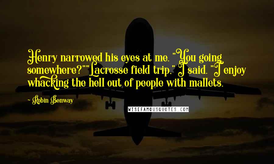 Robin Benway Quotes: Henry narrowed his eyes at me. "You going somewhere?""Lacrosse field trip," I said. "I enjoy whacking the hell out of people with mallets.