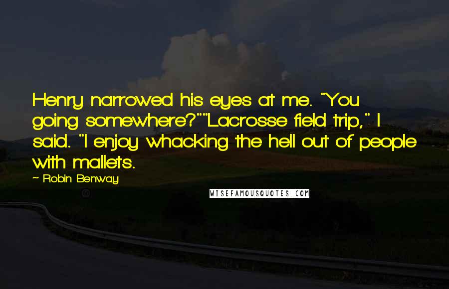 Robin Benway Quotes: Henry narrowed his eyes at me. "You going somewhere?""Lacrosse field trip," I said. "I enjoy whacking the hell out of people with mallets.