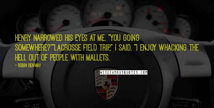 Robin Benway Quotes: Henry narrowed his eyes at me. "You going somewhere?""Lacrosse field trip," I said. "I enjoy whacking the hell out of people with mallets.
