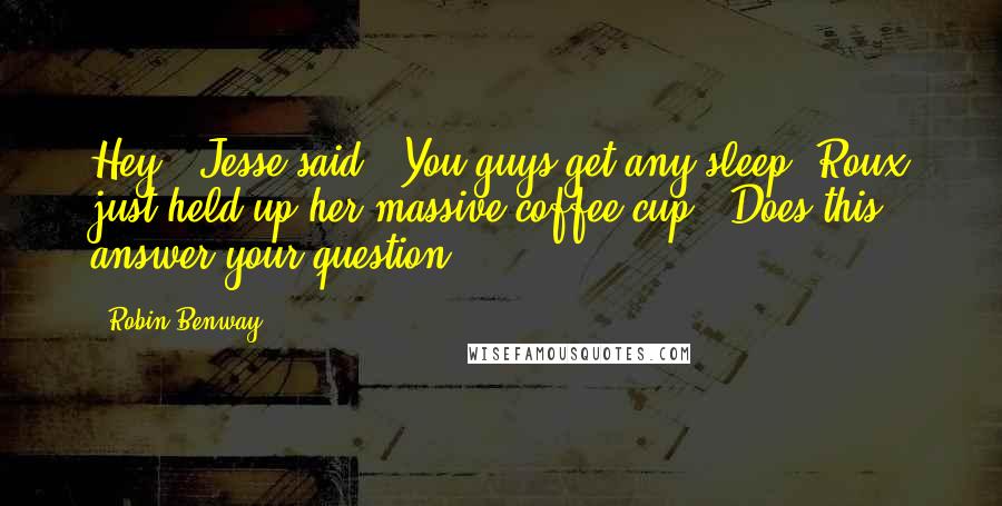 Robin Benway Quotes: Hey," Jesse said. "You guys get any sleep?"Roux just held up her massive coffee cup. "Does this answer your question?