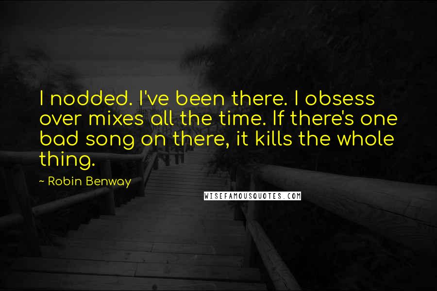 Robin Benway Quotes: I nodded. I've been there. I obsess over mixes all the time. If there's one bad song on there, it kills the whole thing.