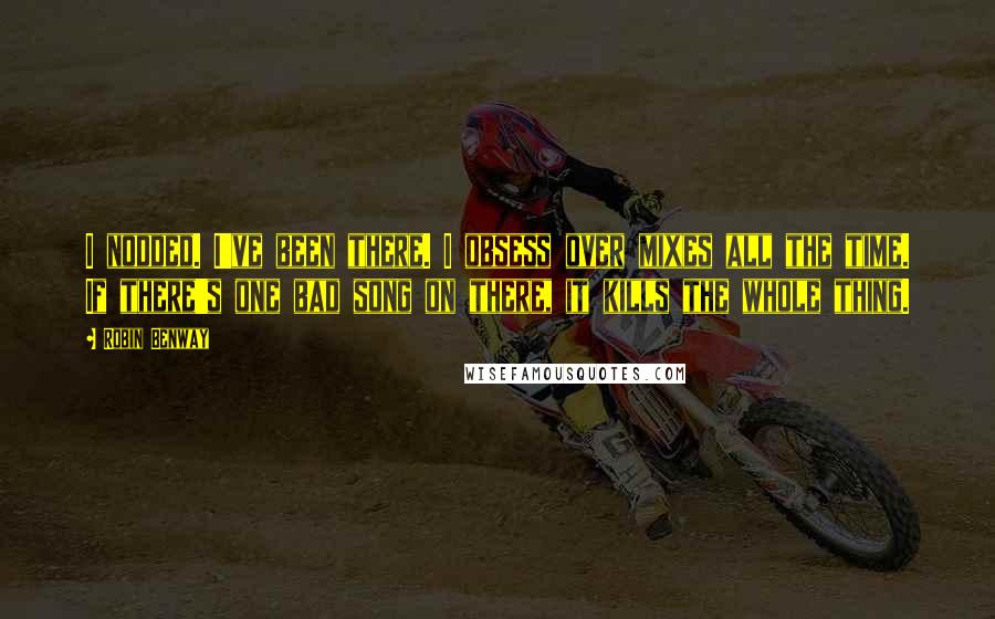 Robin Benway Quotes: I nodded. I've been there. I obsess over mixes all the time. If there's one bad song on there, it kills the whole thing.