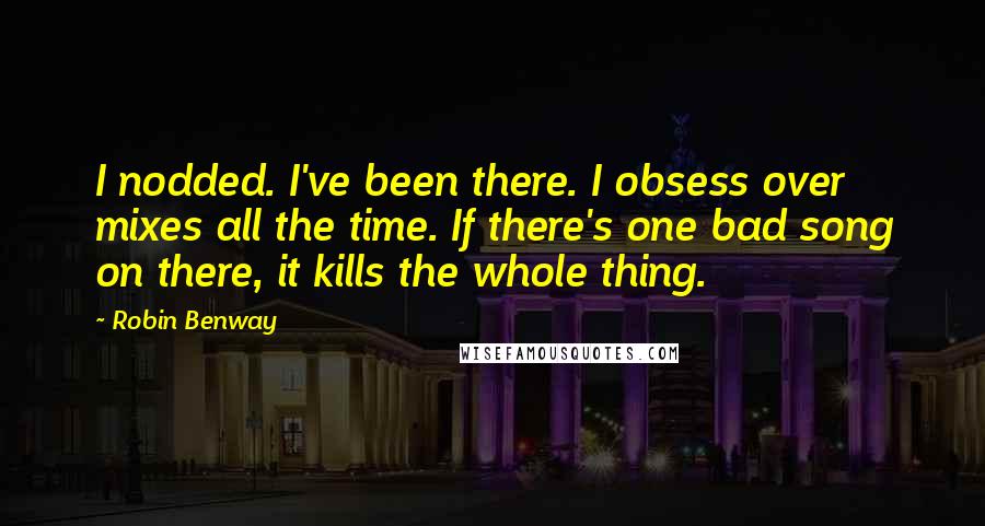 Robin Benway Quotes: I nodded. I've been there. I obsess over mixes all the time. If there's one bad song on there, it kills the whole thing.