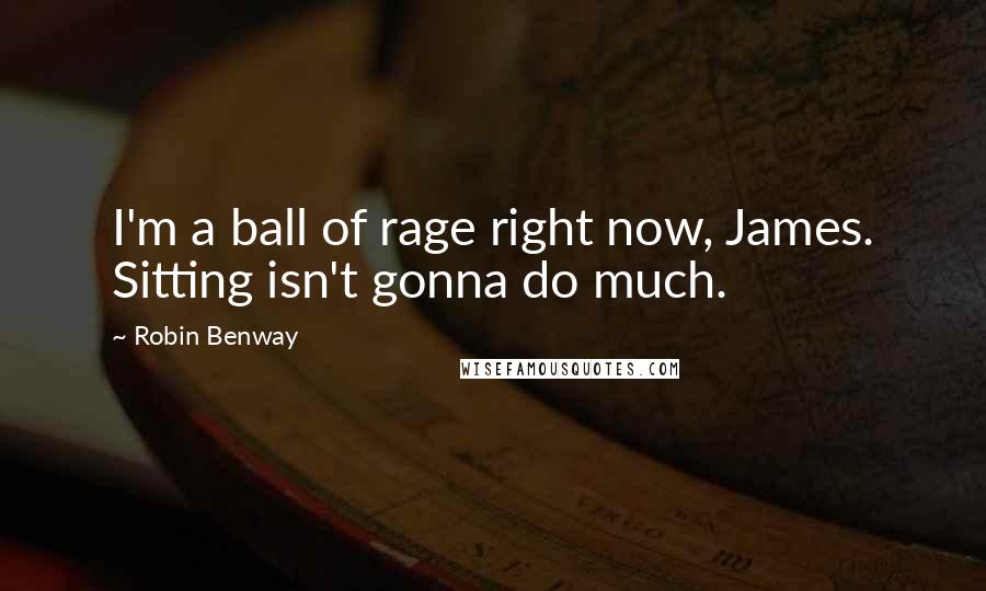Robin Benway Quotes: I'm a ball of rage right now, James. Sitting isn't gonna do much.