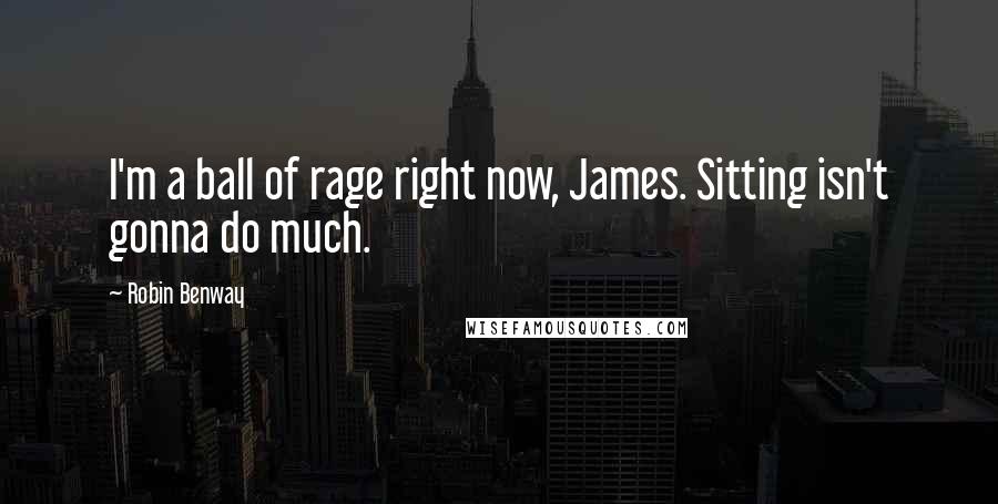 Robin Benway Quotes: I'm a ball of rage right now, James. Sitting isn't gonna do much.