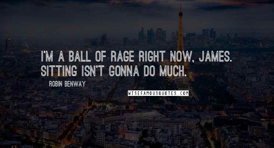 Robin Benway Quotes: I'm a ball of rage right now, James. Sitting isn't gonna do much.