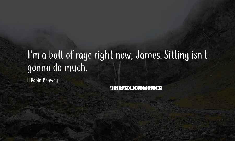 Robin Benway Quotes: I'm a ball of rage right now, James. Sitting isn't gonna do much.