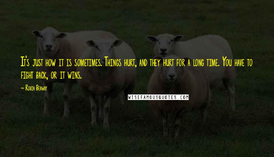 Robin Benway Quotes: It's just how it is sometimes. Things hurt, and they hurt for a long time. You have to fight back, or it wins.