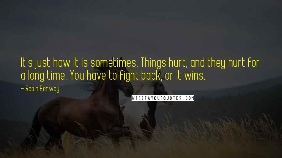 Robin Benway Quotes: It's just how it is sometimes. Things hurt, and they hurt for a long time. You have to fight back, or it wins.