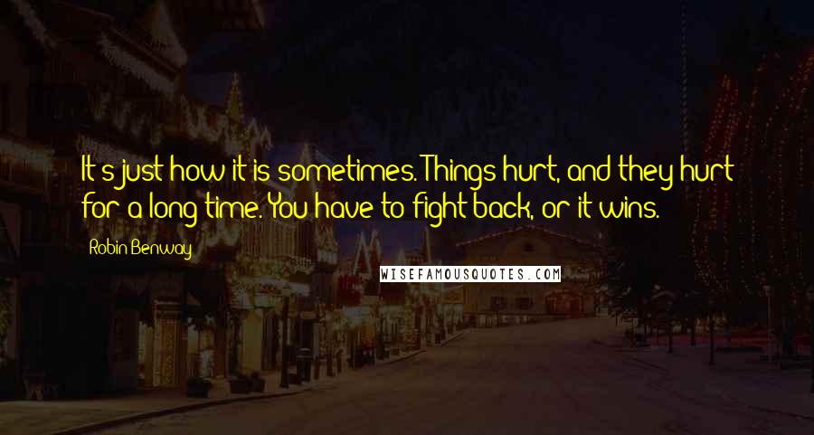 Robin Benway Quotes: It's just how it is sometimes. Things hurt, and they hurt for a long time. You have to fight back, or it wins.