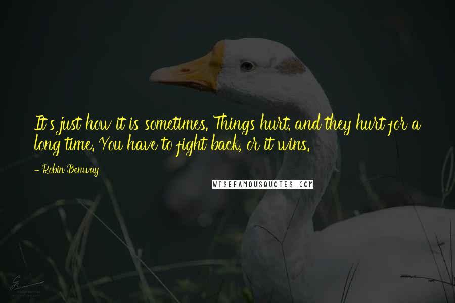 Robin Benway Quotes: It's just how it is sometimes. Things hurt, and they hurt for a long time. You have to fight back, or it wins.