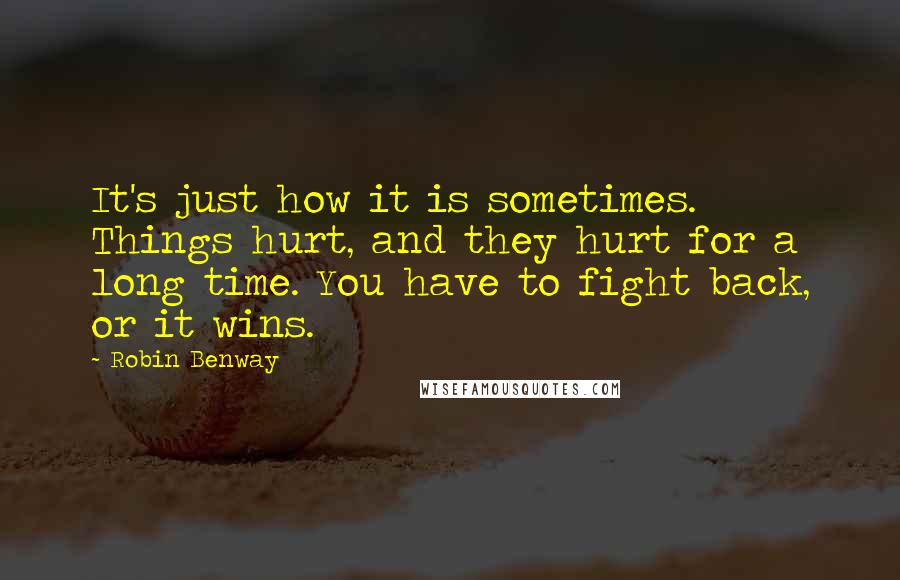 Robin Benway Quotes: It's just how it is sometimes. Things hurt, and they hurt for a long time. You have to fight back, or it wins.