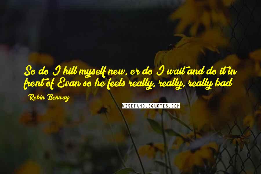 Robin Benway Quotes: So do I kill myself now, or do I wait and do it in front of Evan so he feels really, really, really bad?