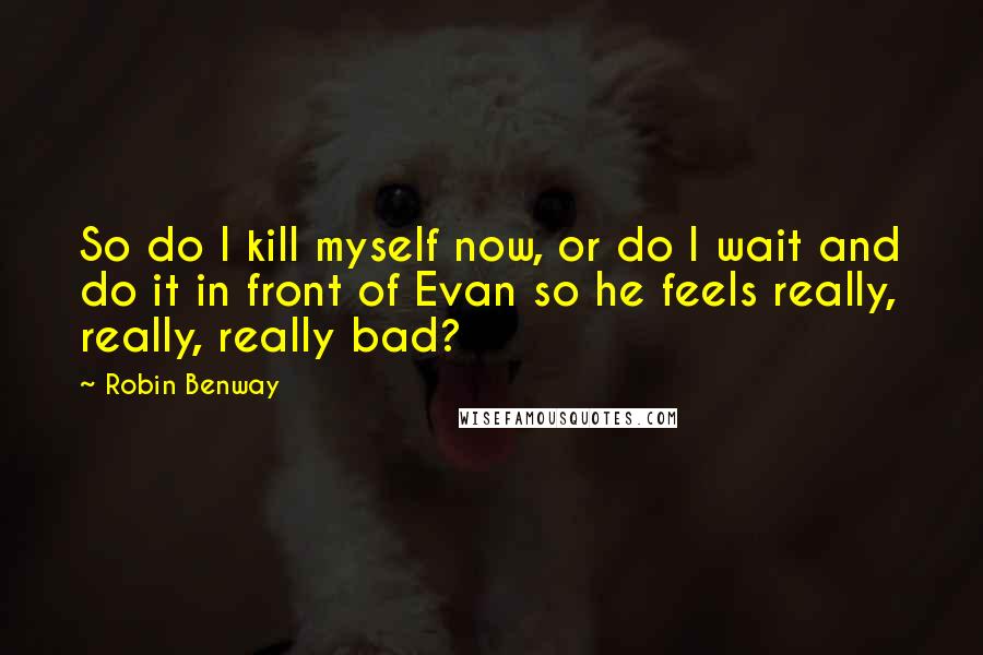 Robin Benway Quotes: So do I kill myself now, or do I wait and do it in front of Evan so he feels really, really, really bad?