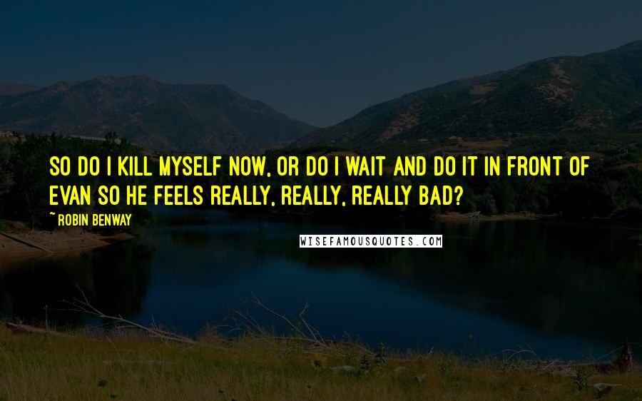 Robin Benway Quotes: So do I kill myself now, or do I wait and do it in front of Evan so he feels really, really, really bad?