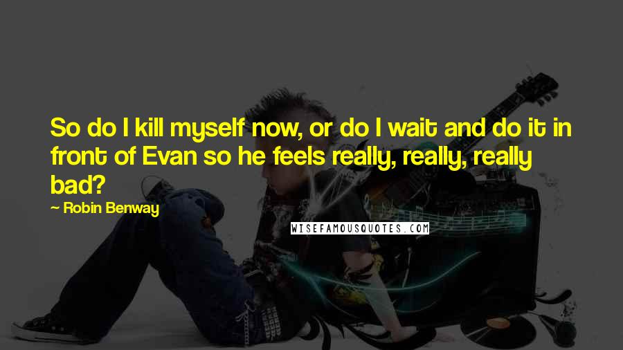 Robin Benway Quotes: So do I kill myself now, or do I wait and do it in front of Evan so he feels really, really, really bad?