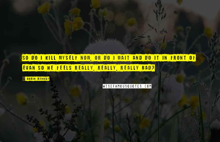 Robin Benway Quotes: So do I kill myself now, or do I wait and do it in front of Evan so he feels really, really, really bad?