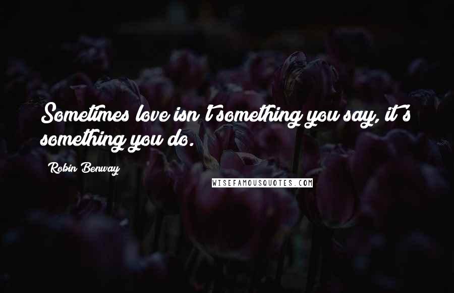 Robin Benway Quotes: Sometimes love isn't something you say, it's something you do.