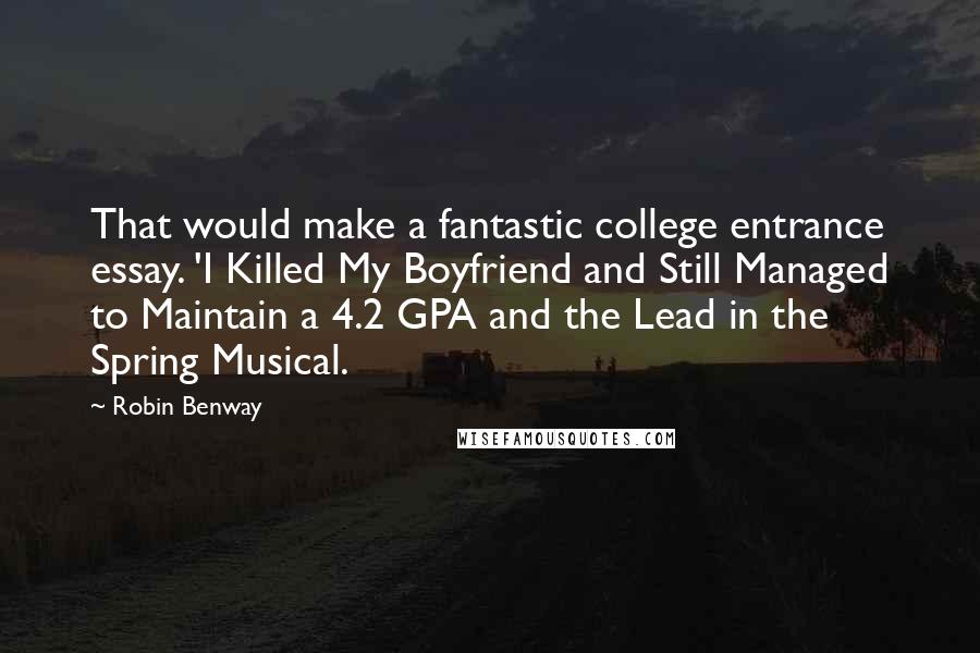 Robin Benway Quotes: That would make a fantastic college entrance essay. 'I Killed My Boyfriend and Still Managed to Maintain a 4.2 GPA and the Lead in the Spring Musical.