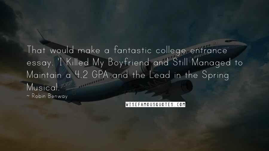 Robin Benway Quotes: That would make a fantastic college entrance essay. 'I Killed My Boyfriend and Still Managed to Maintain a 4.2 GPA and the Lead in the Spring Musical.