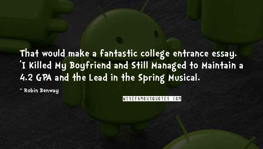 Robin Benway Quotes: That would make a fantastic college entrance essay. 'I Killed My Boyfriend and Still Managed to Maintain a 4.2 GPA and the Lead in the Spring Musical.