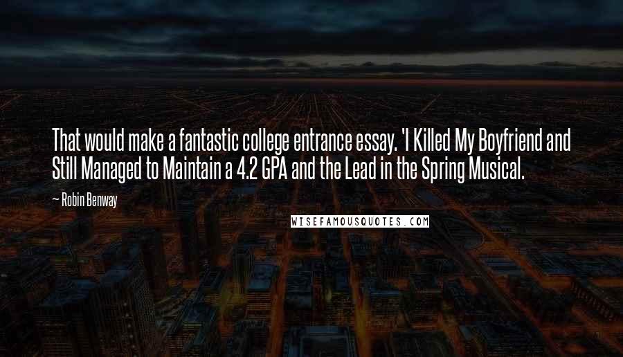 Robin Benway Quotes: That would make a fantastic college entrance essay. 'I Killed My Boyfriend and Still Managed to Maintain a 4.2 GPA and the Lead in the Spring Musical.