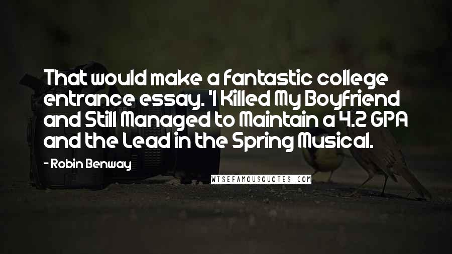 Robin Benway Quotes: That would make a fantastic college entrance essay. 'I Killed My Boyfriend and Still Managed to Maintain a 4.2 GPA and the Lead in the Spring Musical.