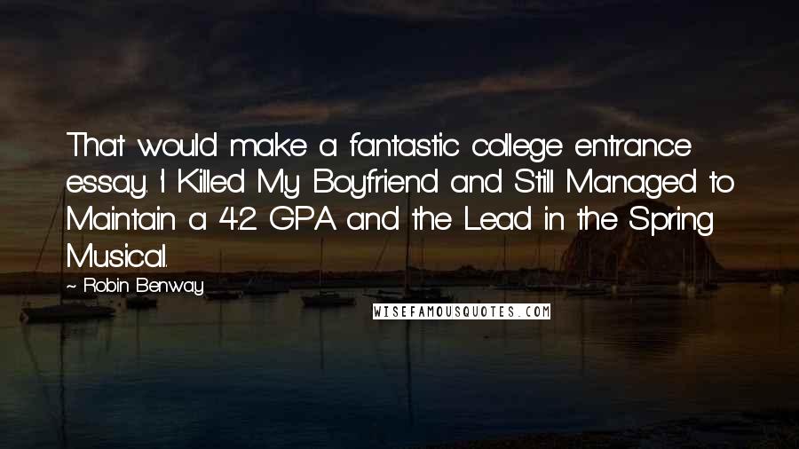 Robin Benway Quotes: That would make a fantastic college entrance essay. 'I Killed My Boyfriend and Still Managed to Maintain a 4.2 GPA and the Lead in the Spring Musical.