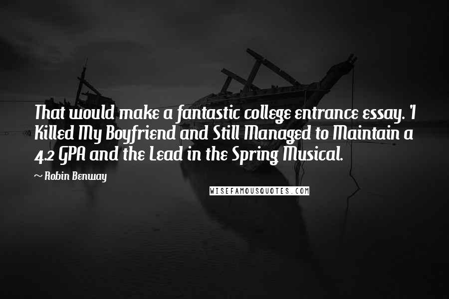 Robin Benway Quotes: That would make a fantastic college entrance essay. 'I Killed My Boyfriend and Still Managed to Maintain a 4.2 GPA and the Lead in the Spring Musical.