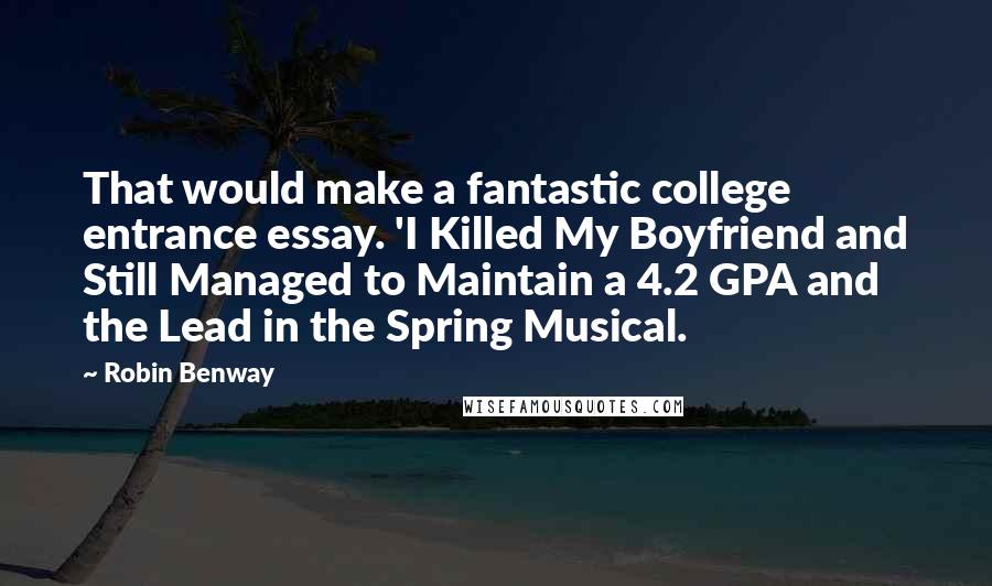 Robin Benway Quotes: That would make a fantastic college entrance essay. 'I Killed My Boyfriend and Still Managed to Maintain a 4.2 GPA and the Lead in the Spring Musical.