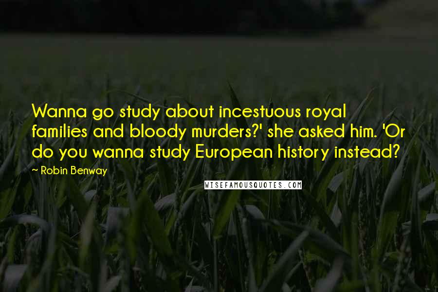 Robin Benway Quotes: Wanna go study about incestuous royal families and bloody murders?' she asked him. 'Or do you wanna study European history instead?