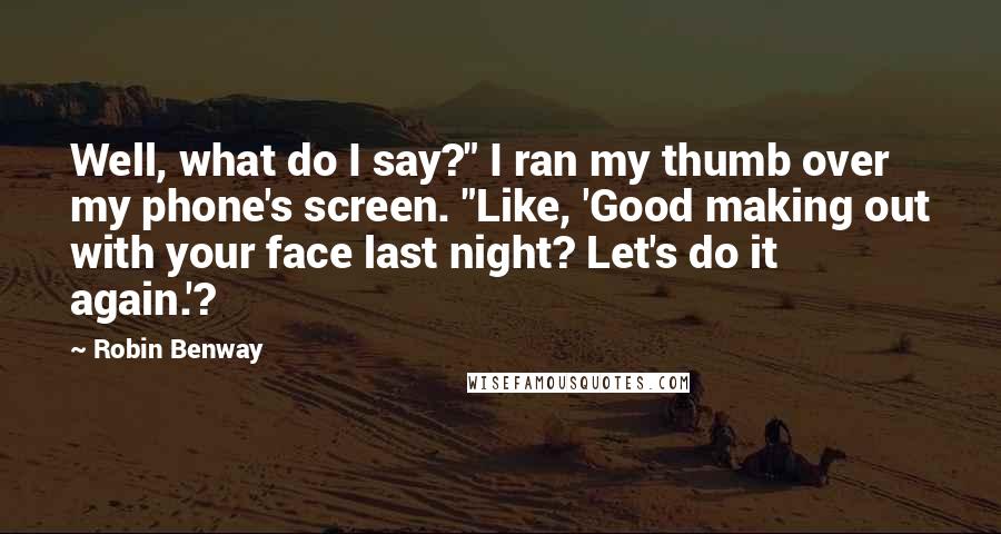 Robin Benway Quotes: Well, what do I say?" I ran my thumb over my phone's screen. "Like, 'Good making out with your face last night? Let's do it again.'?