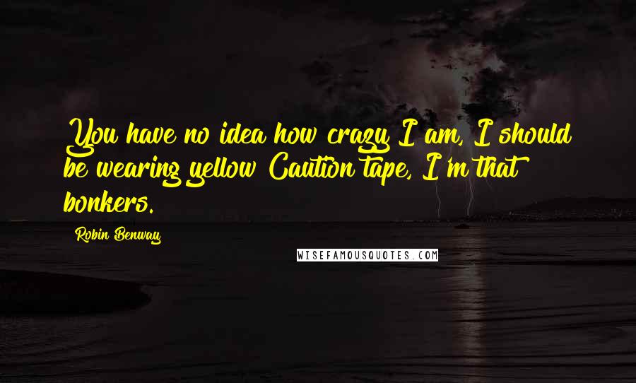 Robin Benway Quotes: You have no idea how crazy I am, I should be wearing yellow Caution tape, I'm that bonkers.