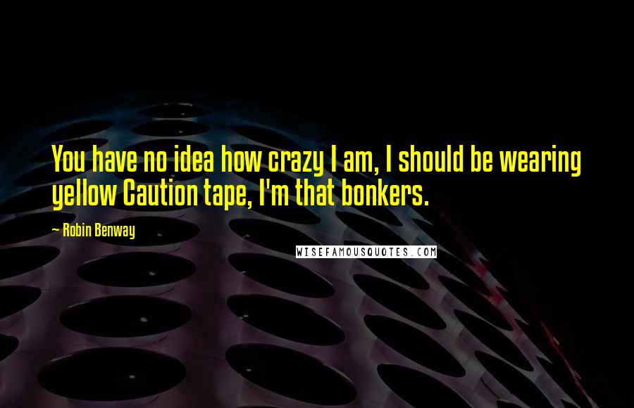 Robin Benway Quotes: You have no idea how crazy I am, I should be wearing yellow Caution tape, I'm that bonkers.