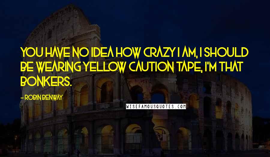 Robin Benway Quotes: You have no idea how crazy I am, I should be wearing yellow Caution tape, I'm that bonkers.