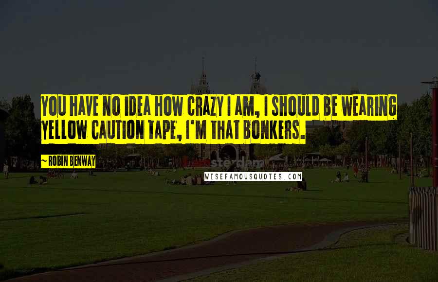 Robin Benway Quotes: You have no idea how crazy I am, I should be wearing yellow Caution tape, I'm that bonkers.