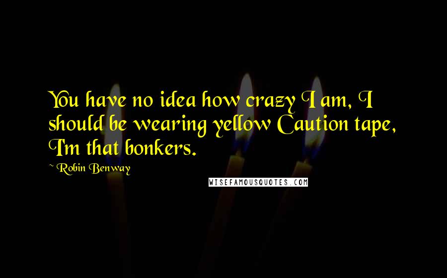 Robin Benway Quotes: You have no idea how crazy I am, I should be wearing yellow Caution tape, I'm that bonkers.