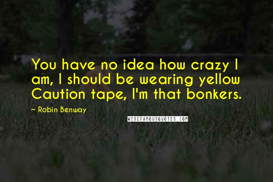 Robin Benway Quotes: You have no idea how crazy I am, I should be wearing yellow Caution tape, I'm that bonkers.