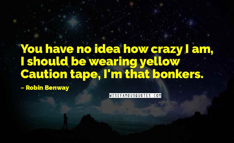 Robin Benway Quotes: You have no idea how crazy I am, I should be wearing yellow Caution tape, I'm that bonkers.